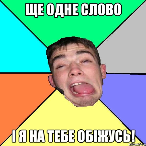 Ще одне слово і я на тебе обіжусь!