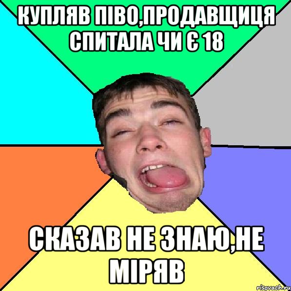 Купляв піво,продавщиця спитала чи є 18 сказав не знаю,не міряв