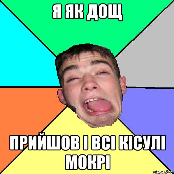 я як дощ прийшов і всі кісулі мокрі