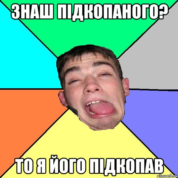 Знаш Підкопаного? То я його підкопав
