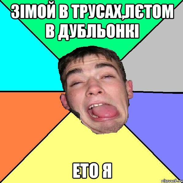 Зімой в трусах,лєтом в дубльонкі Ето Я