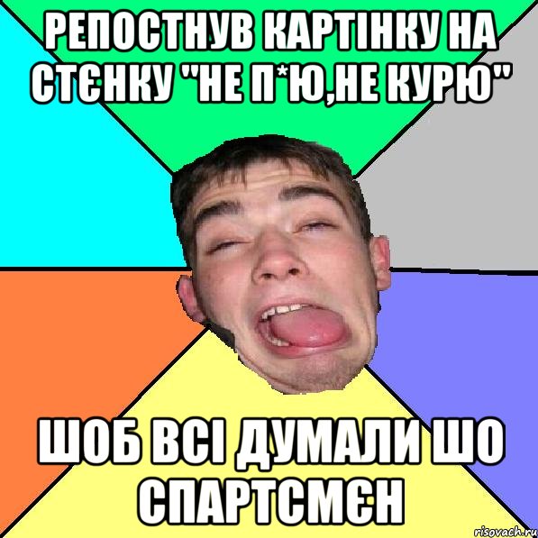 Репостнув картінку на стєнку "не п*ю,не курю" шоб всі думали шо спартсмєн