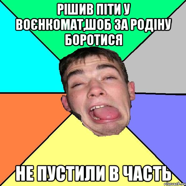 Рішив піти у воєнкомат,шоб за родіну боротися не пустили в часть