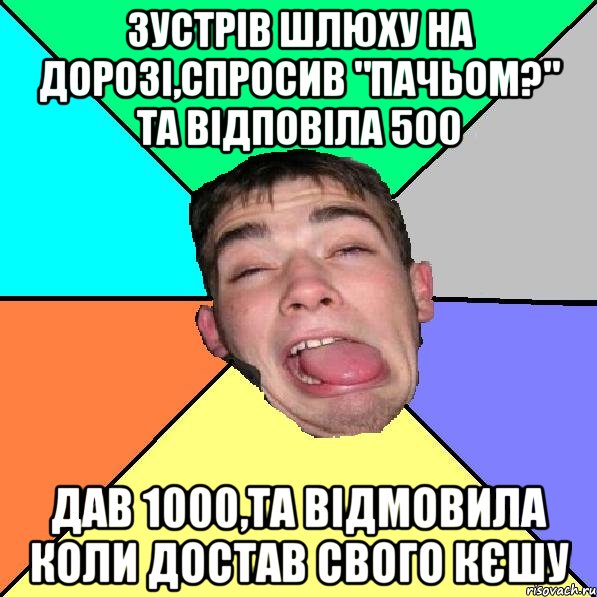 зустрів шлюху на дорозі,спросив "пачьом?" та відповіла 500 дав 1000,та відмовила коли достав свого Кєшу