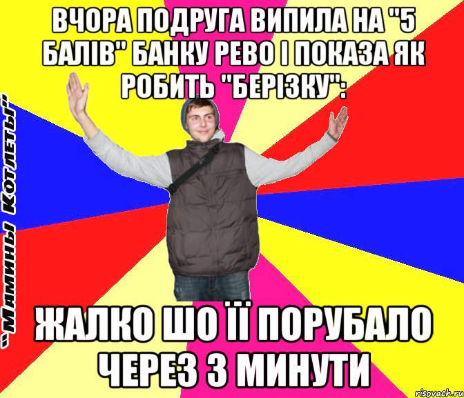 вчора подруга випила на "5 балів" банку рево і показа як робить "берізку": жалко шо її порубало через 3 минути