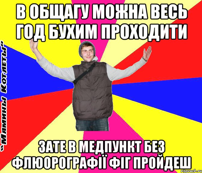 в общагу можна весь год бухим проходити зате в медпункт без флюорографії фіг пройдеш