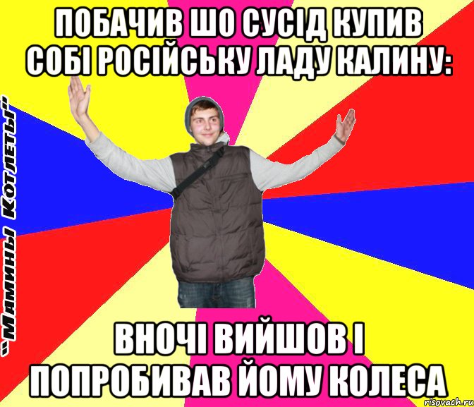 побачив шо сусід купив собі російську ладу калину: вночі вийшов і попробивав йому колеса