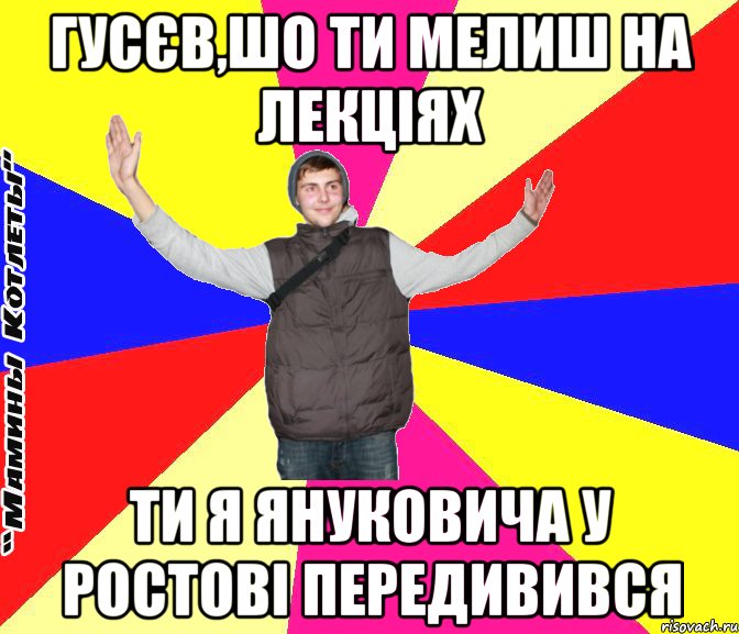 гусєв,шо ти мелиш на лекціях ти я януковича у ростові передивився