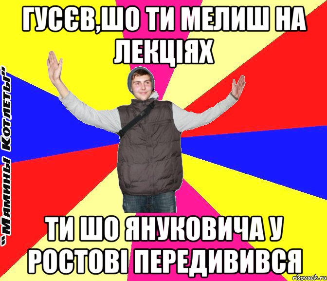 гусєв,шо ти мелиш на лекціях ти шо януковича у ростові передивився
