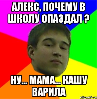 Алекс, почему в школу опаздал ? Ну... Мама... Кашу варила