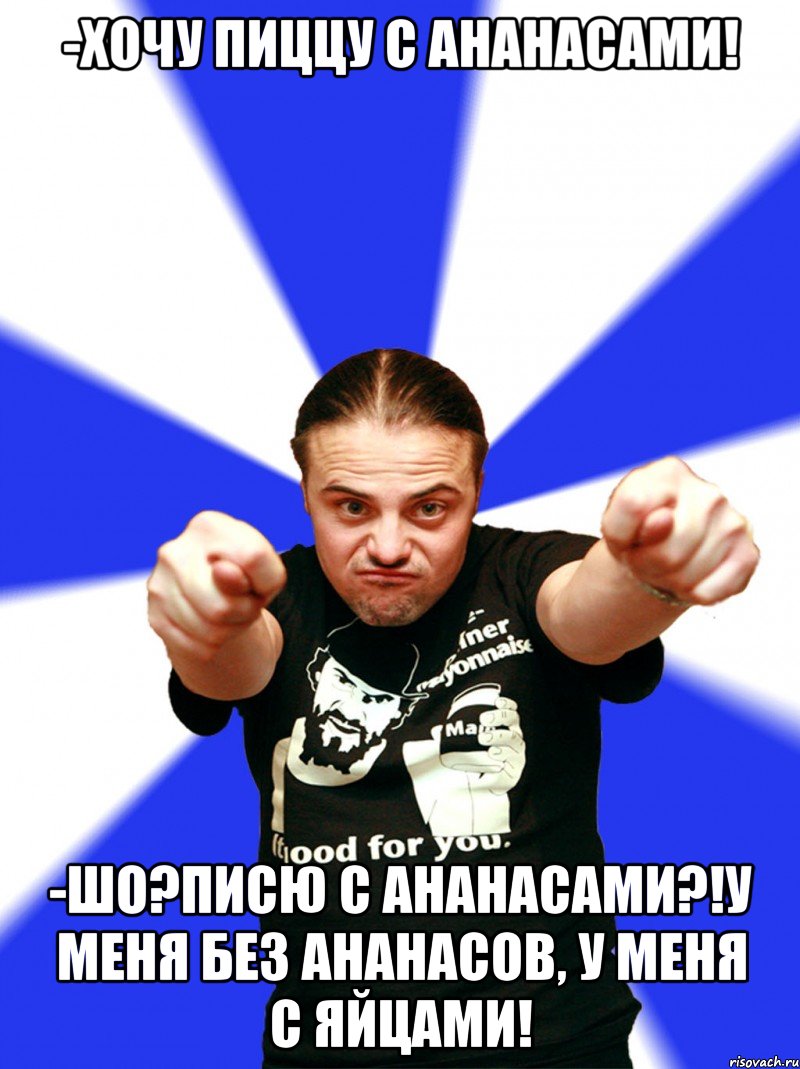 -хочу пиццу с ананасами! -шо?писю с ананасами?!у меня без ананасов, у меня с яйцами!