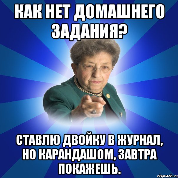 Как нет домашнего задания? Ставлю двойку в журнал, но карандашом, завтра покажешь.