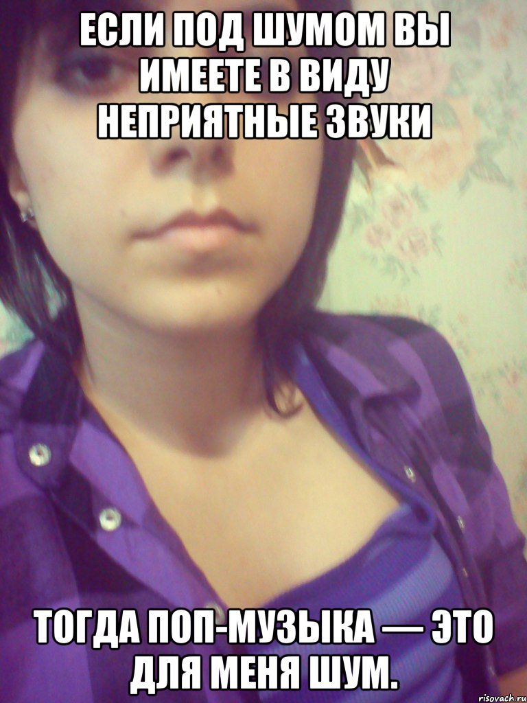 Если под шумом вы имеете в виду неприятные звуки тогда поп-музыка — это для меня шум.