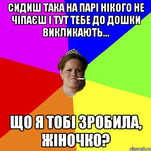 Сидиш така на парі нікого не чіпаєш і тут тебе до дошки викликають... ЩО Я ТОБІ ЗРОБИЛА, ЖІНОЧКО?, Мем 1