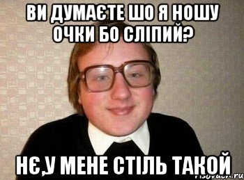 ви думаєте шо я ношу очки бо сліпий? Нє,у мене стіль такой, Мем Ботан