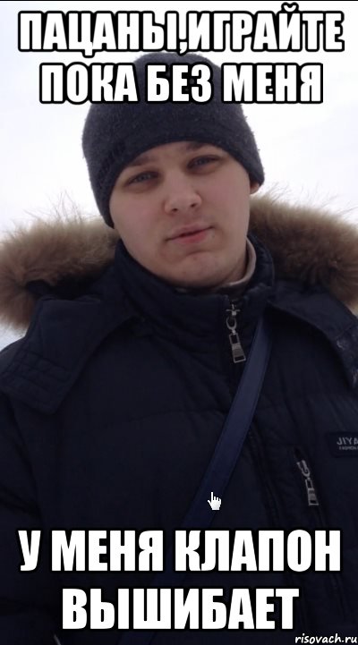 Пацаны,играйте пока без меня у меня клапон вышибает