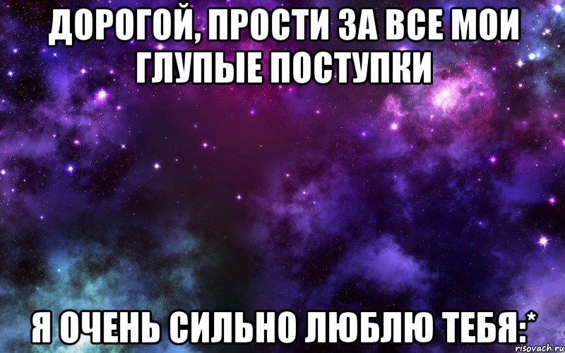 Дорогой, прости за все мои глупые поступки я очень сильно люблю тебя:*