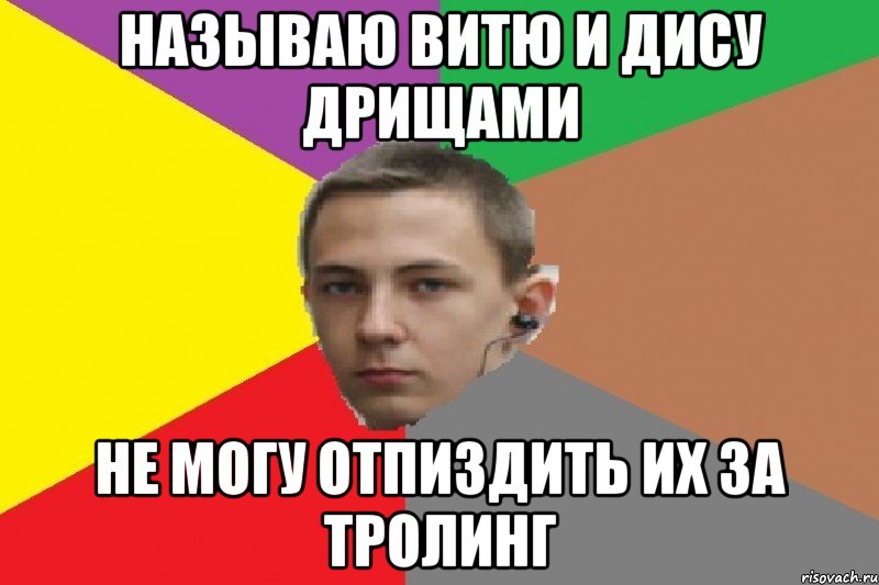 Называю Витю и Дису дрищами Не могу отпиздить их за тролинг