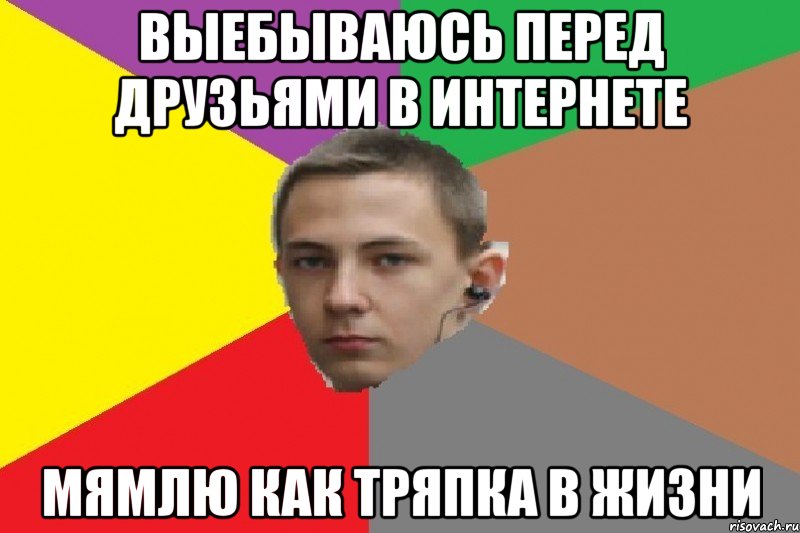 Выебываюсь перед друзьями в интернете Мямлю как тряпка в жизни