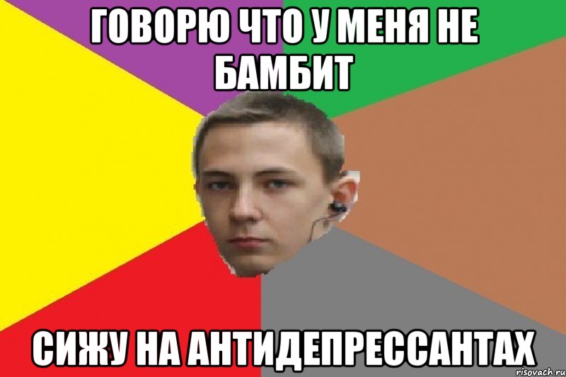 Говорю что у меня не бамбит сижу на антидепрессантах
