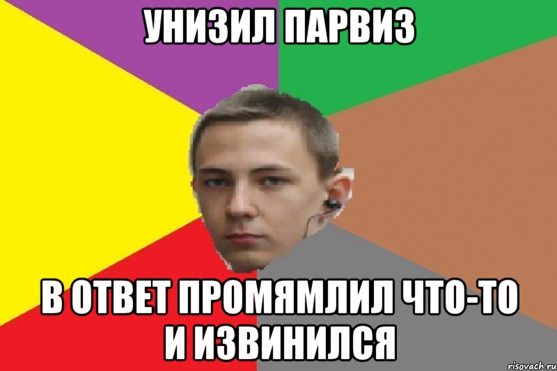 УНИЗИЛ ПАРВИЗ В ОТВЕТ ПРОМЯМЛИЛ ЧТО-ТО И ИЗВИНИЛСЯ