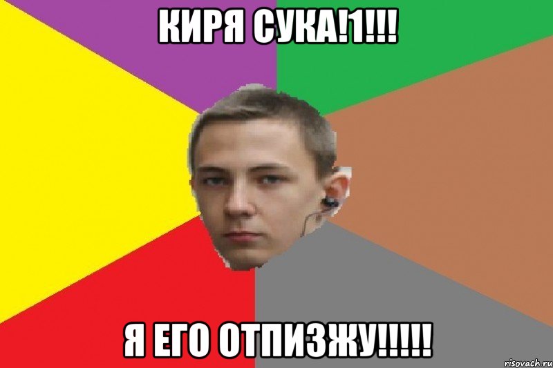 Киря сука!1!!! Я его отпизжу!!!!!