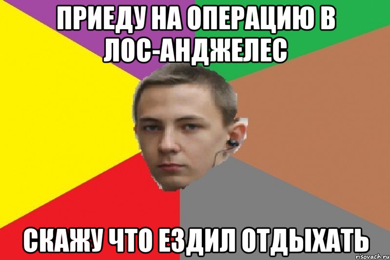 приеду на операцию в лос-анджелес скажу что ездил отдыхать