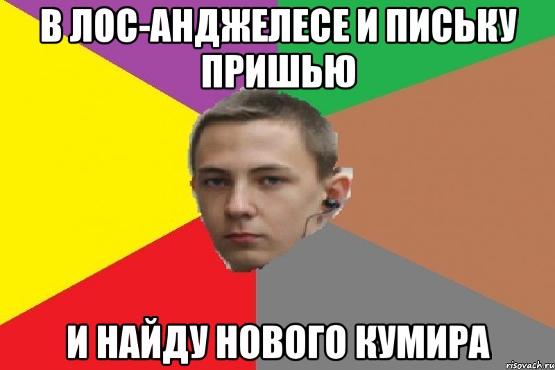 в лос-анджелесе и письку пришью и найду нового кумира