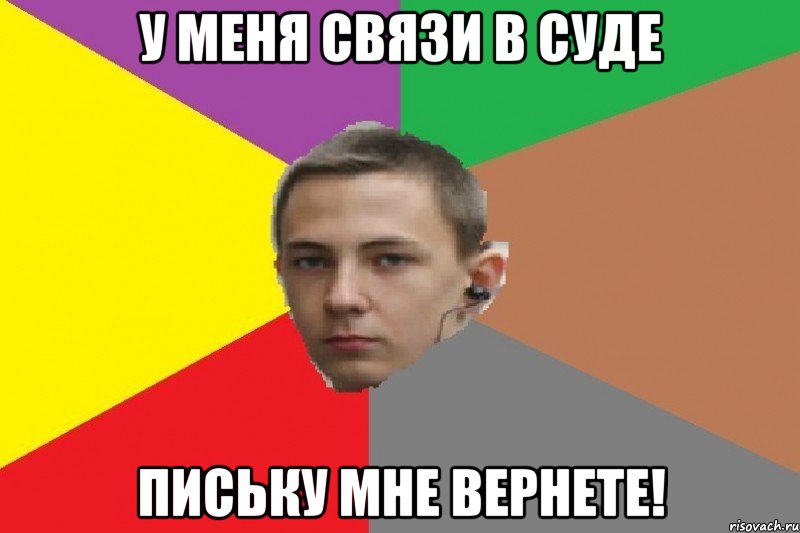 у меня связи в суде письку мне вернете!