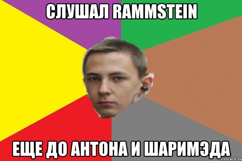 Слушал rammstein еще до антона и шаримэда