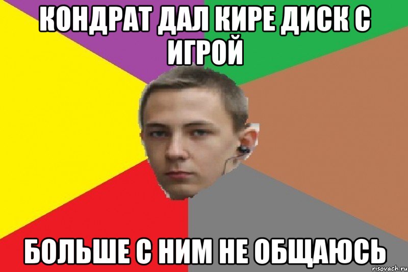 кондрат дал кире диск с игрой больше с ним не общаюсь