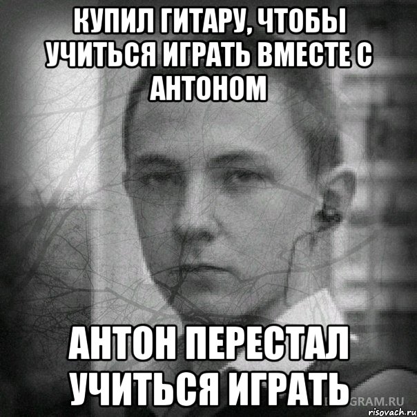 Купил гитару, чтобы учиться играть вместе с Антоном Антон перестал учиться играть