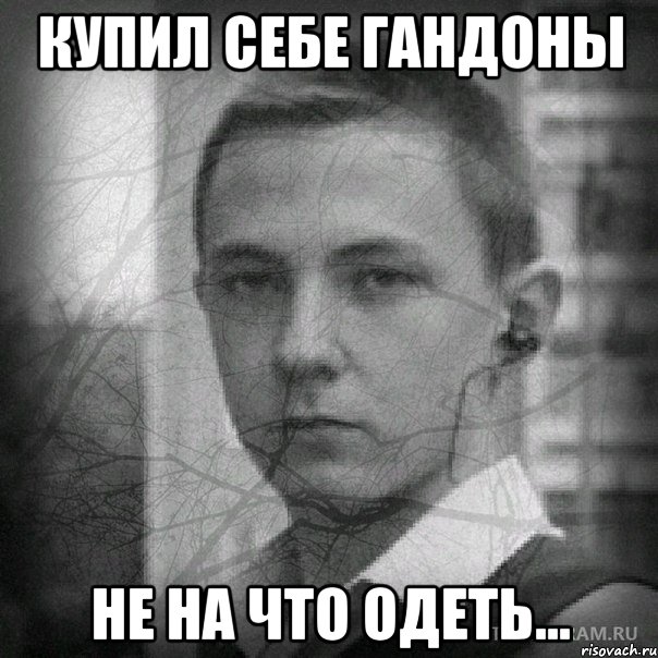 Купил себе гандоны Не на что одеть...