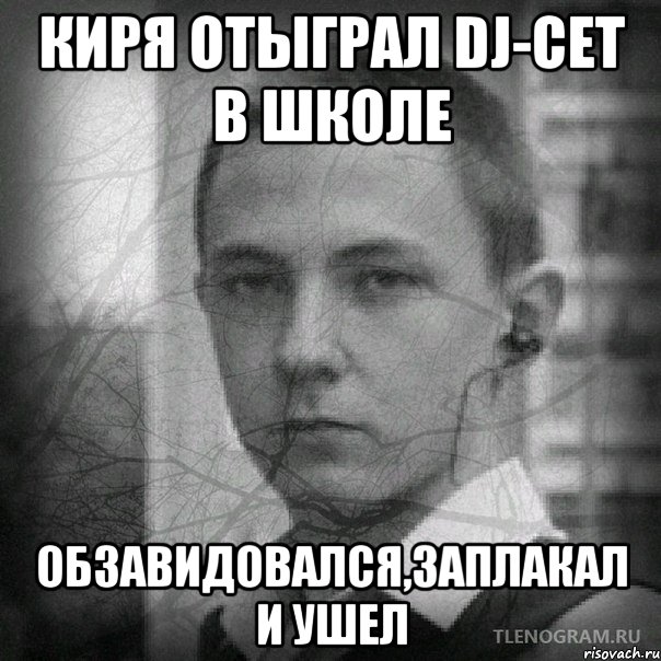 киря отыграл dj-сет в школе обзавидовался,заплакал и ушел