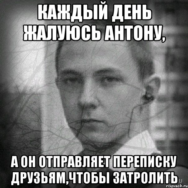 Каждый день жалуюсь АНТОНУ, а он отправляет переписку друзьям,чтобы затролить