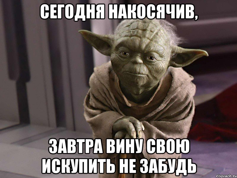 Сегодня накосячив, завтра вину свою искупить не забудь
