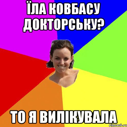 їла ковбасу докторську? то я вилікувала