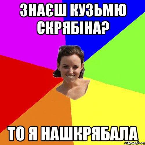 знаєш кузьмю скрябіна? то я нашкрябала