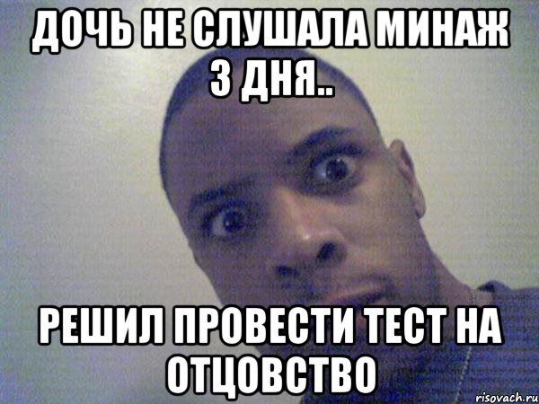 дочь не слушала минаж 3 дня.. решил провести тест на отцовство