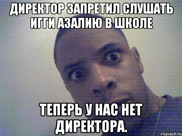 директор запретил слушать игги азалию в школе теперь у нас нет директора.