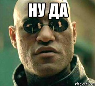 ну да , Мем  а что если я скажу тебе