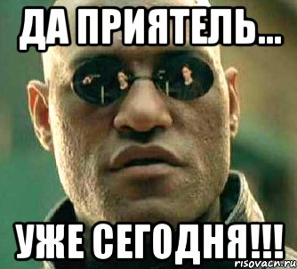 Да приятель... Уже СЕГОДНЯ!!!, Мем  а что если я скажу тебе