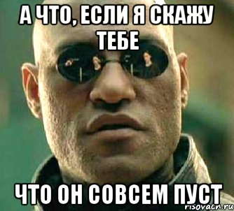 А что, если я скажу тебе что он совсем пуст, Мем  а что если я скажу тебе