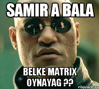 samir a bala belke matrix oynayag ??