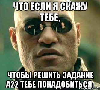 Что если я скажу тебе, чтобы решить задание А22 тебе понадобиться:, Мем  а что если я скажу тебе