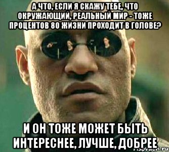 а что, если я скажу тебе, что окружающий, реальный мир - тоже процентов 80 жизни проходит в голове? И он тоже может быть интереснее, лучше, добрее, Мем  а что если я скажу тебе