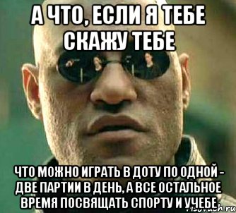 А что, если я тебе скажу тебе что можно играть в доту по одной - две партии в день, а все остальное время посвящать спорту и учебе, Мем  а что если я скажу тебе