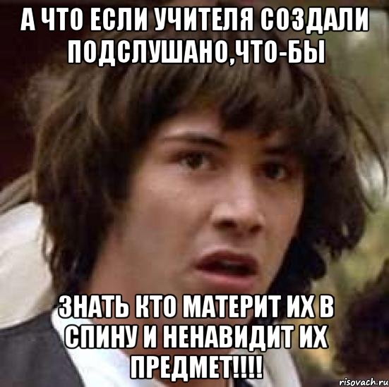 А что если Учителя создали подслушано,что-бы знать кто материт их в спину и ненавидит их предмет!!!!, Мем А что если (Киану Ривз)