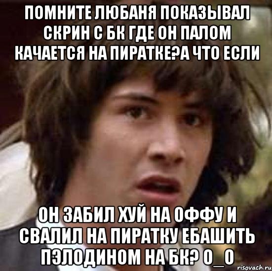 Помните Любаня показывал скрин с БК где он палом качается на пиратке?А ЧТО ЕСЛИ он забил хуй на оффу и свалил на пиратку ебашить пЭлодином на БК? О_О, Мем А что если (Киану Ривз)