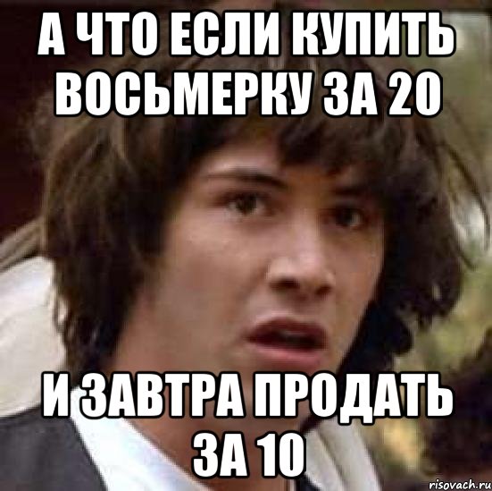 А что если купить восьмерку за 20 И завтра продать за 10, Мем А что если (Киану Ривз)